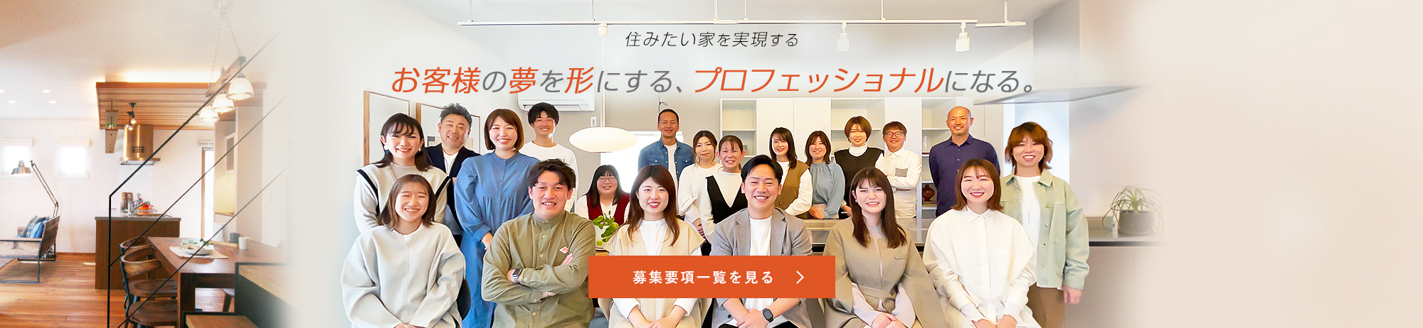 住みたい家を実現するお客様の夢を形にする、プロフェッショナルになる。募集要項一覧を見る。